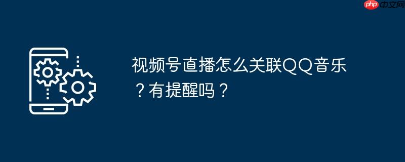 视频号直播怎么关联QQ音乐？有提醒吗？