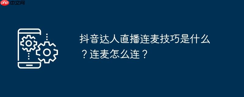 抖音达人直播连麦技巧是什么？连麦怎么连？