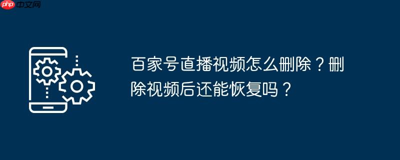 百家号直播视频怎么删除？删除视频后还能恢复吗？
