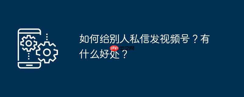 如何给别人私信发视频号？有什么好处？
