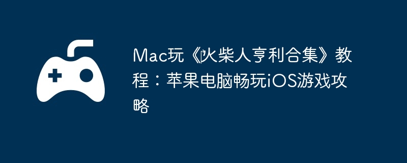Mac玩《‎火柴人亨利合集》教程:苹果电脑畅玩iOS游戏攻略