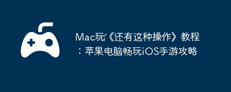 Mac玩‎《还有这种操作》教程:苹果电脑畅玩iOS手游攻略