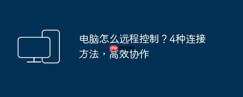 电脑怎么远程控制？4种连接方法,高效协作