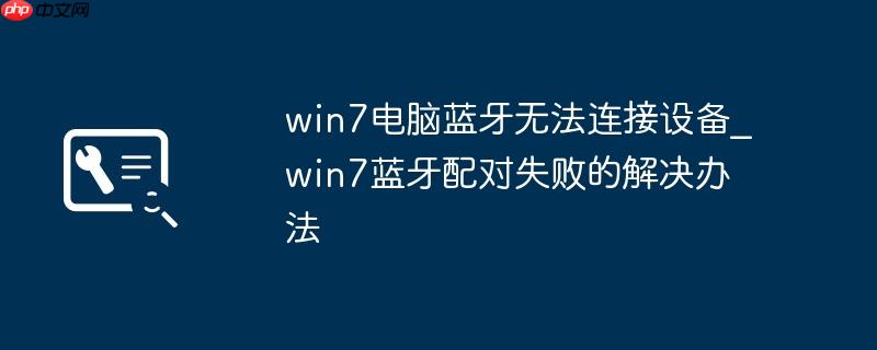 win7电脑蓝牙无法连接设备_win7蓝牙配对失败的解决办法