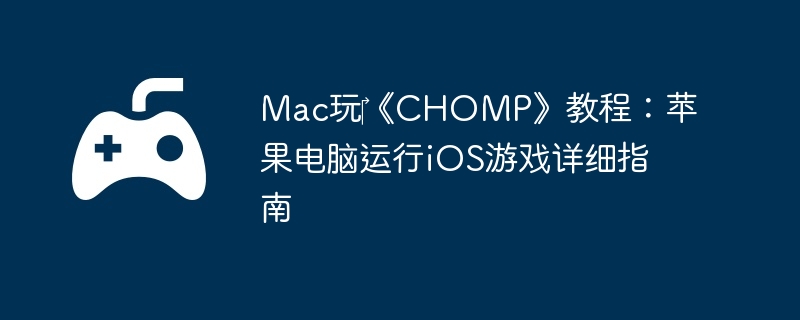 Mac玩‎《CHOMP》教程:苹果电脑运行iOS游戏详细指南