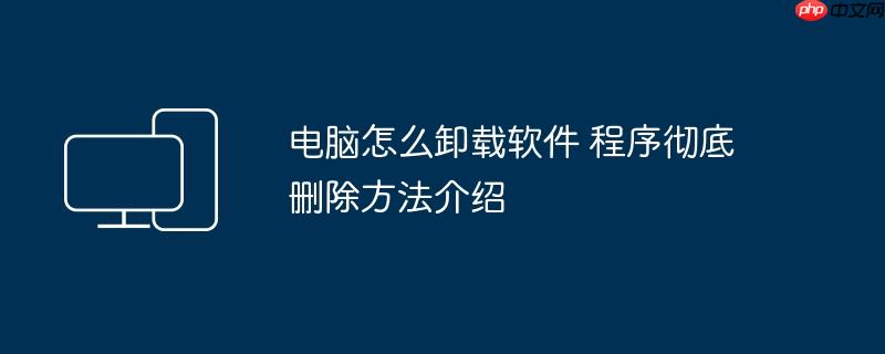 电脑怎么卸载软件 程序彻底删除方法介绍