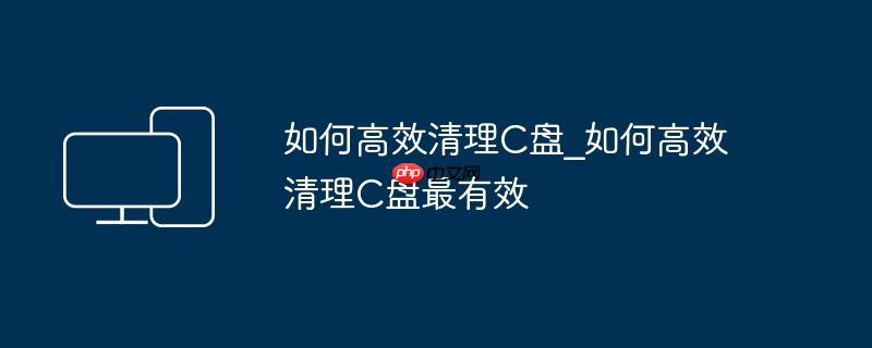 如何高效清理C盘_如何高效清理C盘最有效