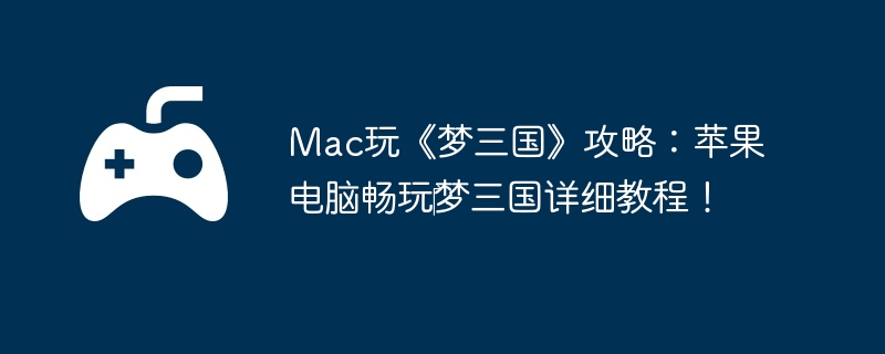 Mac玩《梦三国》攻略:苹果电脑畅玩‎梦三国详细教程!