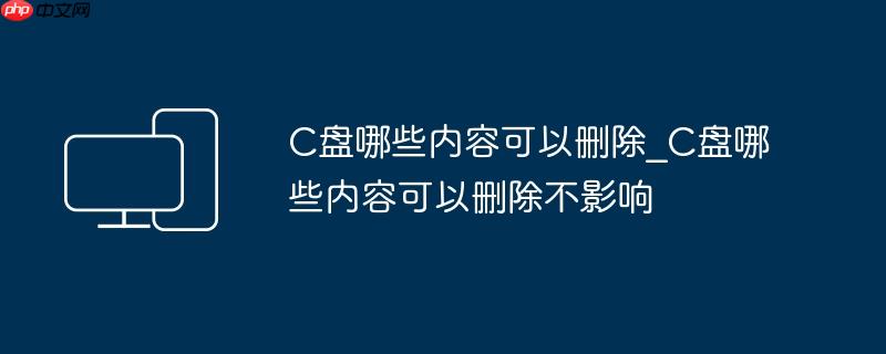 C盘哪些内容可以删除_C盘哪些内容可以删除不影响