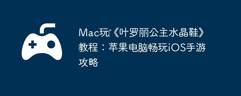 Mac玩‎《叶罗丽公主水晶鞋》教程:苹果电脑畅玩iOS手游攻略