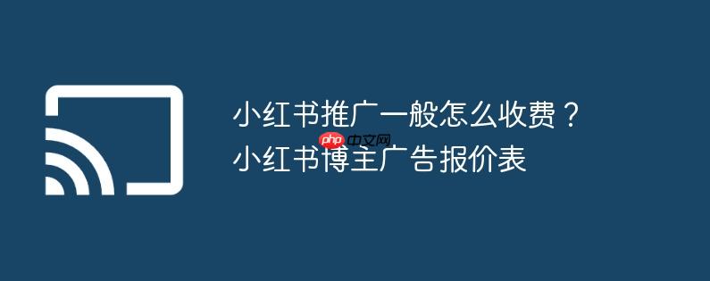 小红书推广一般怎么收费？小红书博主广告报价表