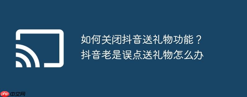 如何关闭抖音送礼物功能？抖音老是误点送礼物怎么办