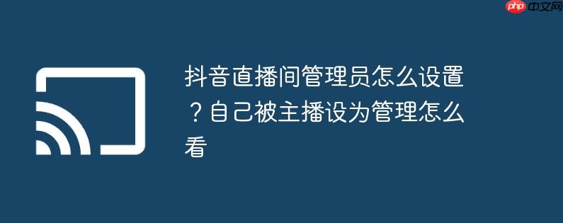 抖音直播间管理员怎么设置？自己被主播设为管理怎么看