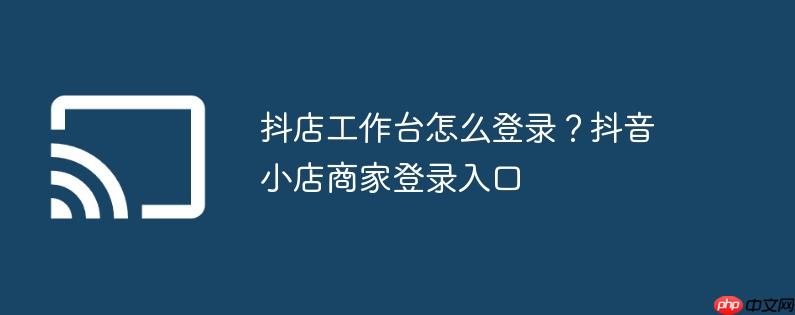 抖店工作台怎么登录？抖音小店商家登录入口