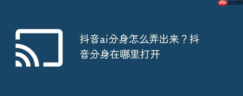 抖音ai分身怎么弄出来？抖音分身在哪里打开