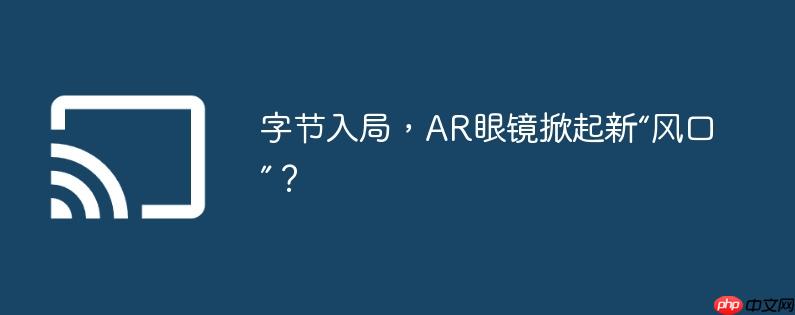 字节入局,AR眼镜掀起新