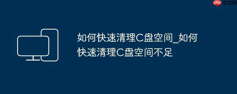 如何快速清理C盘空间_如何快速清理C盘空间不足