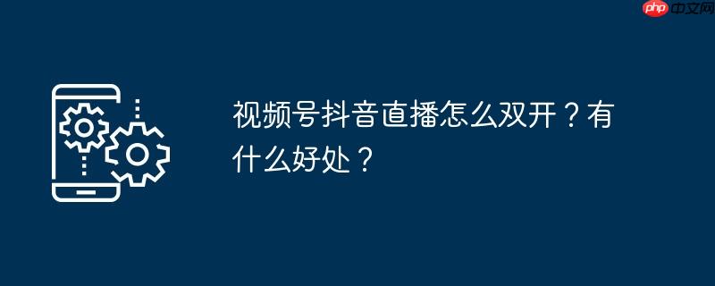 视频号抖音直播怎么双开？有什么好处？