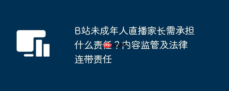 B站未成年人直播家长需承担什么责任？内容监管及法律连带责任