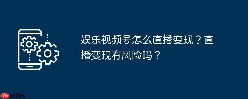 娱乐视频号怎么直播变现？直播变现有风险吗？