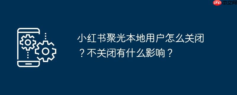 小红书聚光本地用户怎么关闭？不关闭有什么影响？