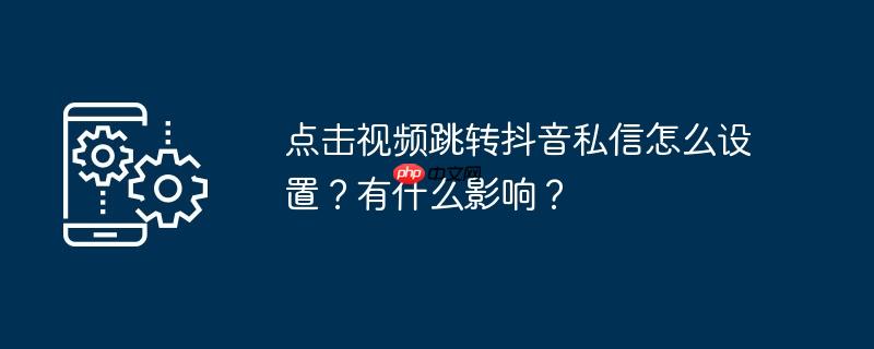 点击视频跳转抖音私信怎么设置？有什么影响？