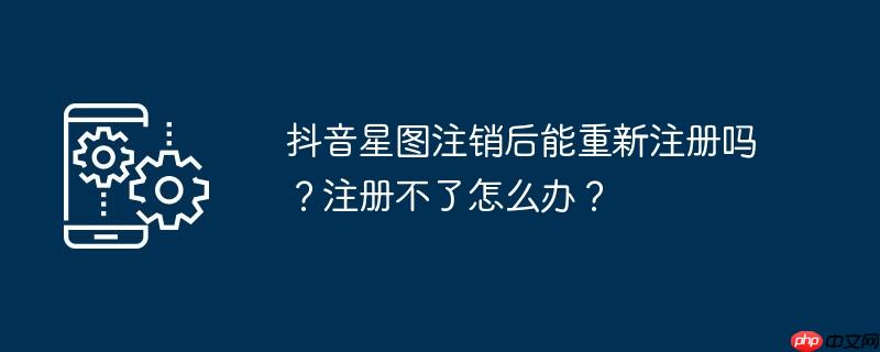 抖音星图注销后能重新注册吗？注册不了怎么办？