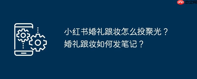 小红书婚礼跟妆怎么投聚光？婚礼跟妆如何发笔记？