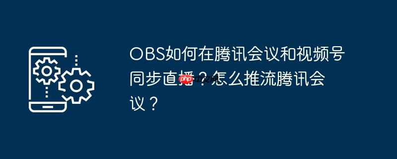 OBS如何在腾讯会议和视频号同步直播？怎么推流腾讯会议？