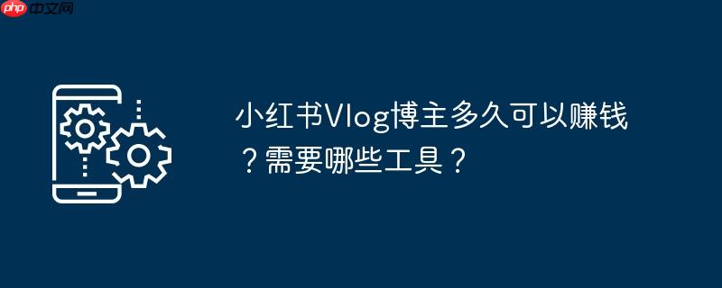 小红书Vlog博主多久可以赚钱？需要哪些工具？