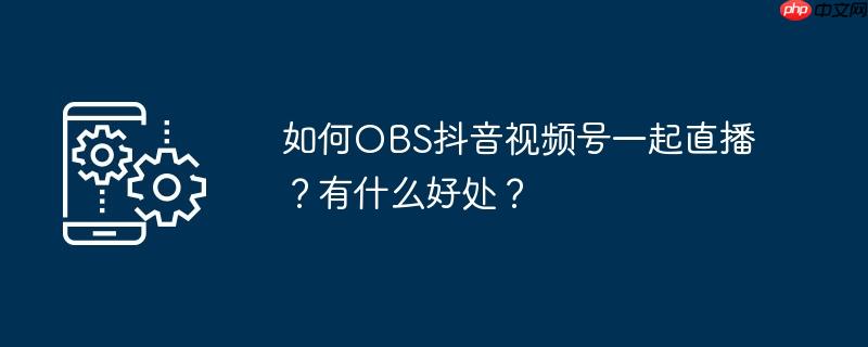 如何OBS抖音视频号一起直播？有什么好处？