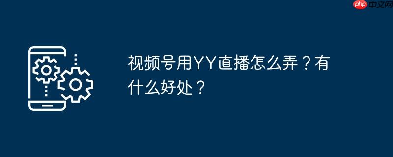 视频号用YY直播怎么弄？有什么好处？
