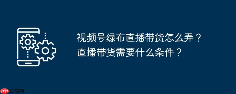 视频号绿布直播带货怎么弄？直播带货需要什么条件？