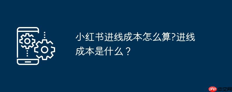 小红书进线成本怎么算?进线成本是什么？