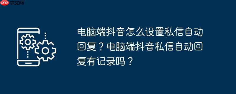 电脑端抖音怎么设置私信自动回复？电脑端抖音私信自动回复有记录吗？