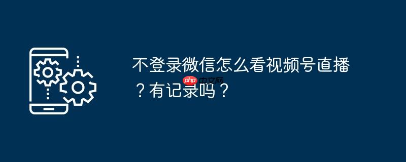 不登录微信怎么看视频号直播？有记录吗？