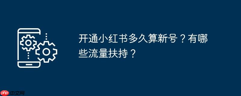 开通小红书多久算新号？有哪些流量扶持？