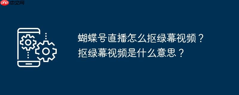 蝴蝶号直播怎么抠绿幕视频？抠绿幕视频是什么意思？