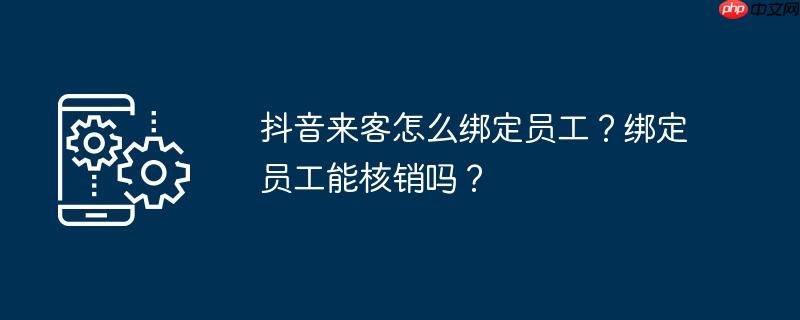 抖音来客怎么绑定员工？绑定员工能核销吗？