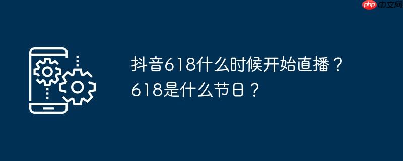 抖音618什么时候开始直播？618是什么节日？