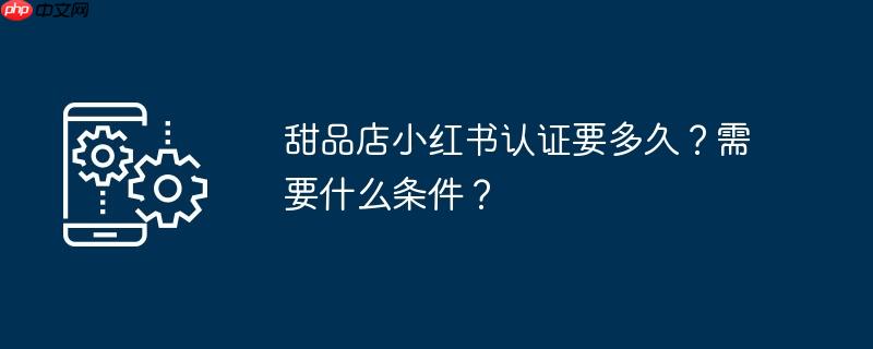 甜品店小红书认证要多久？需要什么条件？