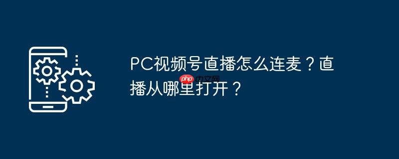 PC视频号直播怎么连麦？直播从哪里打开？