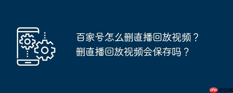 百家号怎么删直播回放视频？删直播回放视频会保存吗？