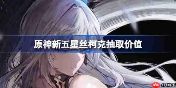 原神新五星丝柯克抽取价值-原神新五星丝柯克要不要抽