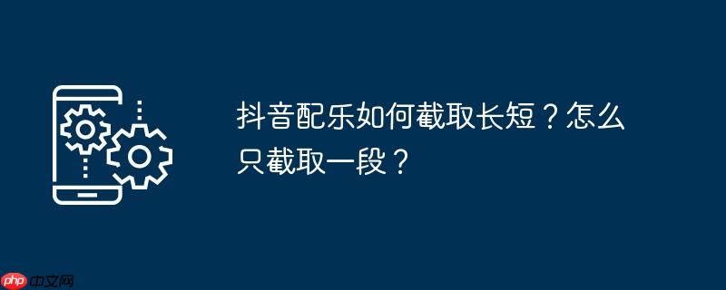 抖音配乐如何截取长短？怎么只截取一段？