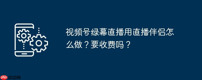 视频号绿幕直播用直播伴侣怎么做？要收费吗？