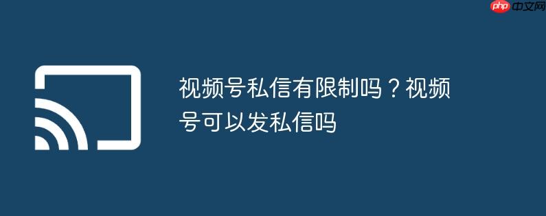 视频号私信有限制吗？视频号可以发私信吗