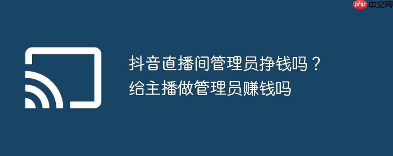 抖音直播间管理员挣钱吗？给主播做管理员赚钱吗