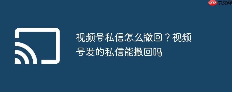 视频号私信怎么撤回？视频号发的私信能撤回吗