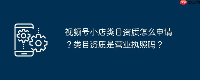 视频号小店类目资质怎么申请？类目资质是营业执照吗？